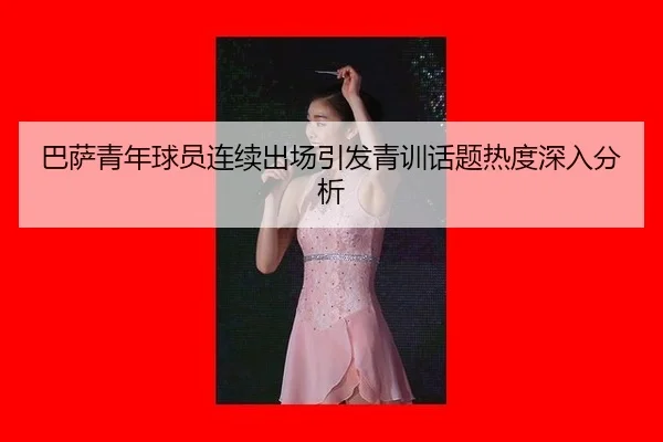ba-sa-qing-nian-qiu-yuan-lian-xu-chu-chang-yin-fa-qing-xun-hua-ti-re-du-shen-ru-fen-xi-1-625.jpg