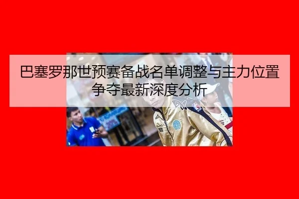 ba-sai-luo-na-shi-yu-sai-bei-zhan-ming-dan-tiao-zheng-yu-zhu-li-wei-zhi-zheng-duo-zui-xin-shen-du-fen-xi-2-709.jpg