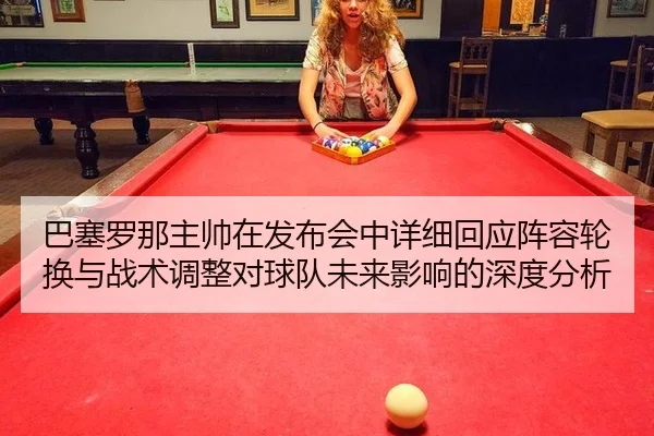 巴塞罗那主帅在发布会中详细回应阵容轮换与战术调整对球队未来影响的深度分析