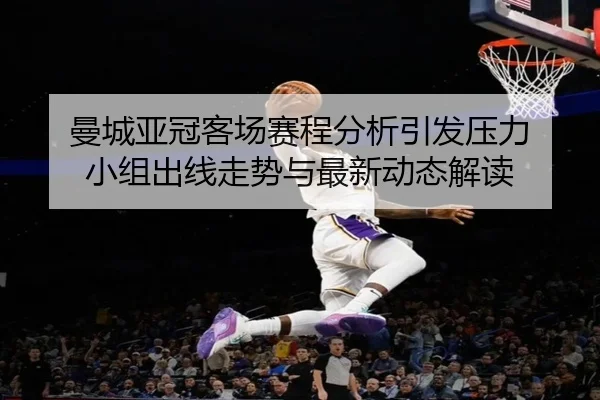 曼城亚冠客场赛程分析引发压力 小组出线走势与最新动态解读
