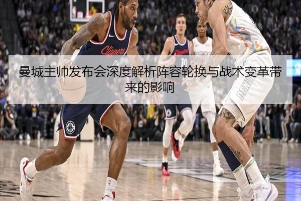 曼城主帅发布会深度解析阵容轮换与战术变革带来的影响